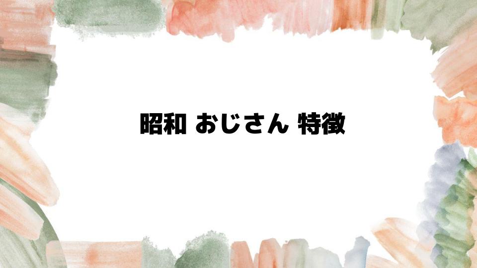 昭和おじさんの特徴とあるある行動